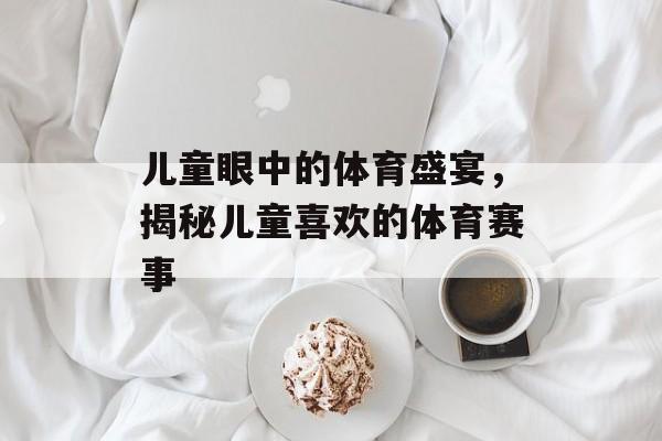 儿童眼中的体育盛宴，揭秘儿童喜欢的体育赛事