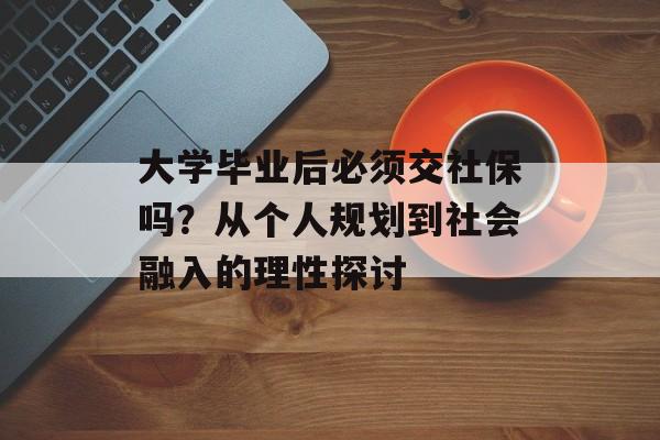 大学毕业后必须交社保吗?从个人规划到社会融入的理性探讨 大学毕业后必须交社保吗?从个人规划到社会融入的理性探讨