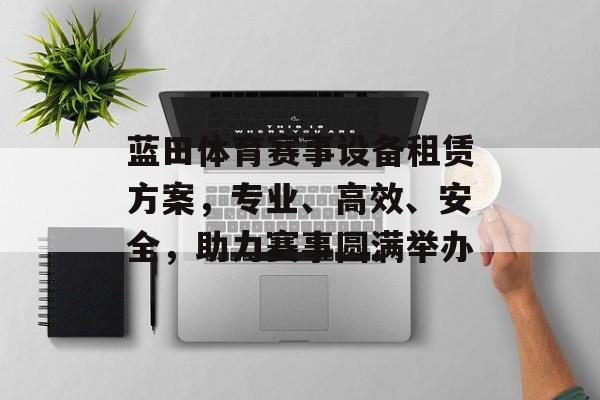蓝田体育赛事设备租赁方案,专业、高效、安全,助力赛事圆满举办 蓝田体育赛事设备租赁方案,专业、高效、安全,助力赛事圆满举办