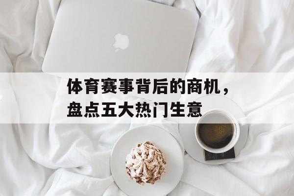 体育赛事背后的商机,盘点五大热门生意 体育赛事背后的商机,盘点五大热门生意
