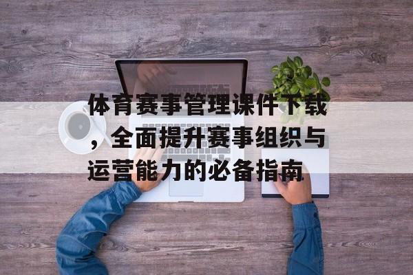 体育赛事管理课件下载,全面提升赛事组织与运营能力的必备指南 体育赛事管理课件下载,全面提升赛事组织与运营能力的必备指南
