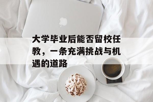 大学毕业后能否留校任教,一条充满挑战与机遇的道路 大学毕业后能否留校任教,一条充满挑战与机遇的道路