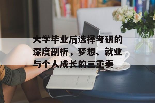 大学毕业后选择考研的深度剖析,梦想、就业与个人成长的三重奏 大学毕业后选择考研的深度剖析,梦想、就业与个人成长的三重奏
