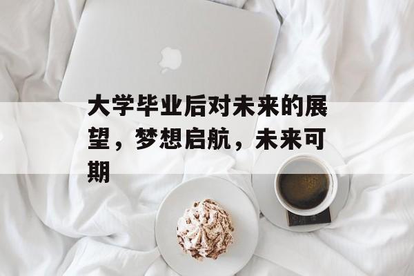 大学毕业后对未来的展望,梦想启航,未来可期 大学毕业后对未来的展望,梦想启航,未来可期