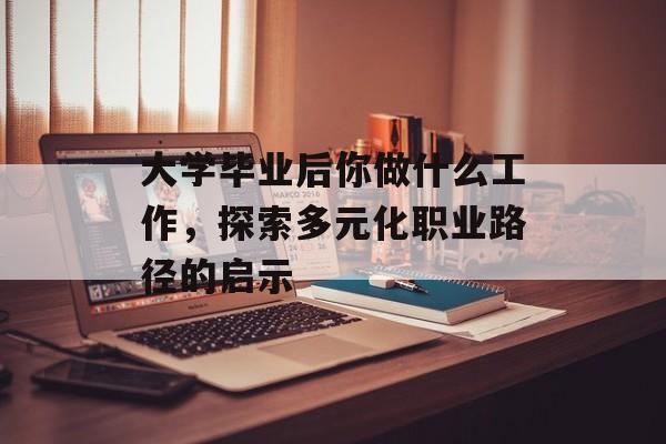 大学毕业后你做什么工作,探索多元化职业路径的启示 大学毕业后你做什么工作,探索多元化职业路径的启示