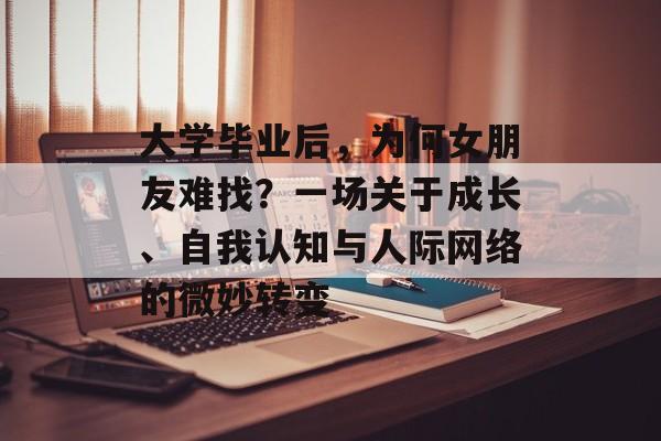 大学毕业后,为何女朋友难找?一场关于成长、自我认知与人际网络的微妙转变 大学毕业后,为何女朋友难找?一场关于成长、自我认知与人际网络的微妙转变