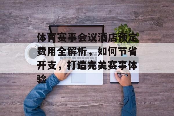 体育赛事会议酒店预定费用全解析,如何节省开支,打造完美赛事体验 体育赛事会议酒店预定费用全解析,如何节省开支,打造完美赛事体验