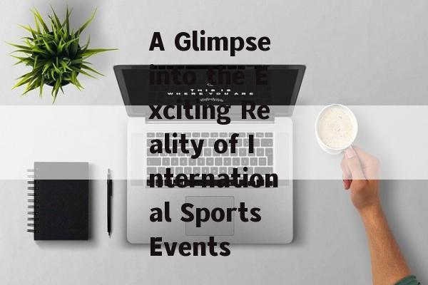 A Glimpse into the Exciting Reality of International Sports Events A Glimpse into the Exciting Reality of International Sports Events