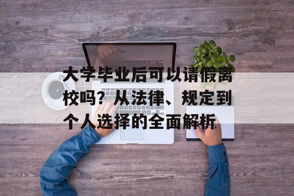 大学毕业后可以请假离校吗?从法律、规定到个人选择的全面解析 大学毕业后可以请假离校吗?从法律、规定到个人选择的全面解析