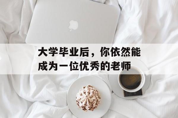 大学毕业后,你依然能成为一位优秀的老师 大学毕业后,你依然能成为一位优秀的老师