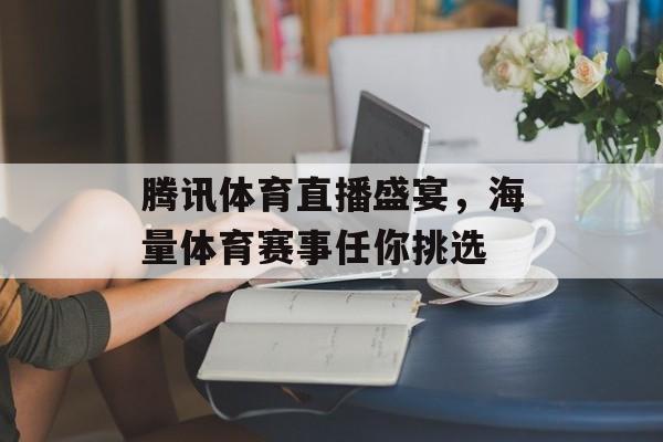 腾讯体育直播盛宴,海量体育赛事任你挑选 腾讯体育直播盛宴,海量体育赛事任你挑选