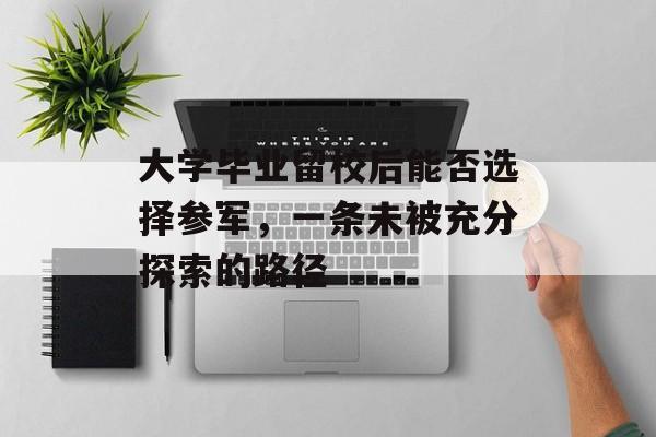 大学毕业留校后能否选择参军,一条未被充分探索的路径 大学毕业留校后能否选择参军,一条未被充分探索的路径