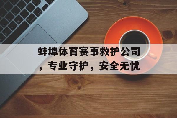 蚌埠体育赛事救护公司,专业守护,安全无忧 蚌埠体育赛事救护公司,专业守护,安全无忧