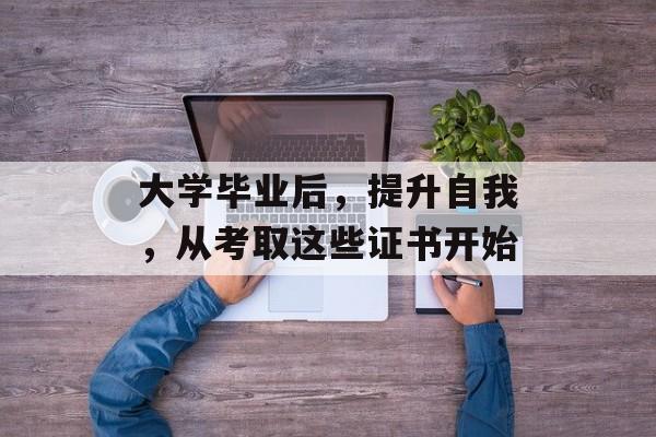 大学毕业后,提升自我,从考取这些证书开始 大学毕业后,提升自我,从考取这些证书开始