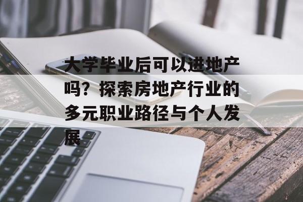 大学毕业后可以进地产吗?探索房地产行业的多元职业路径与个人发展 大学毕业后可以进地产吗?探索房地产行业的多元职业路径与个人发展