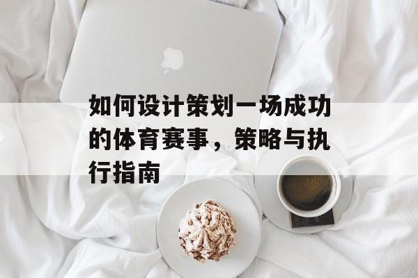 如何设计策划一场成功的体育赛事,策略与执行指南 如何设计策划一场成功的体育赛事,策略与执行指南