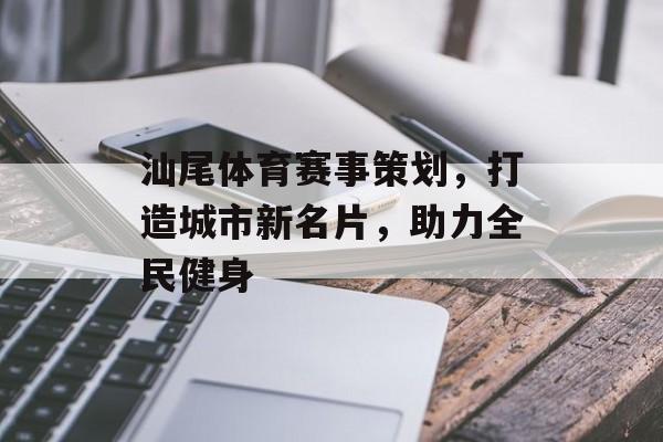 汕尾体育赛事策划,打造城市新名片,助力全民健身 汕尾体育赛事策划,打造城市新名片,助力全民健身