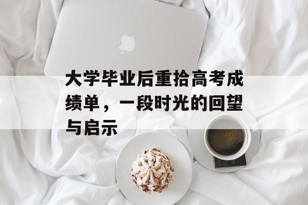 大学毕业后重拾高考成绩单，一段时光的回望与启示