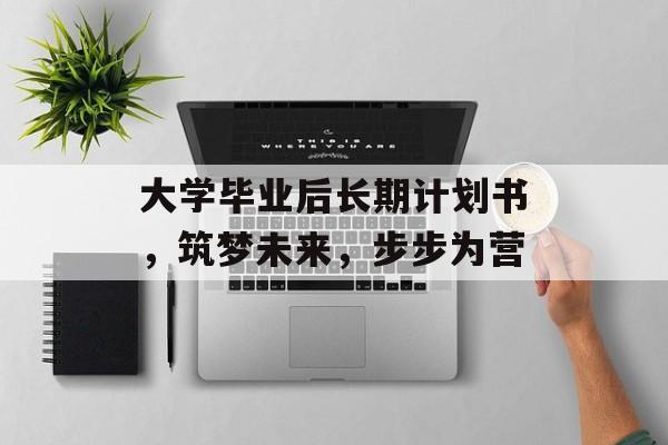 大学毕业后长期计划书,筑梦未来,步步为营 大学毕业后长期计划书,筑梦未来,步步为营