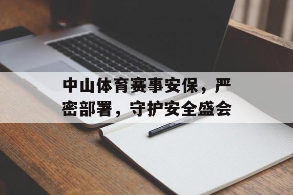 中山体育赛事安保,严密部署,守护安全盛会 中山体育赛事安保,严密部署,守护安全盛会
