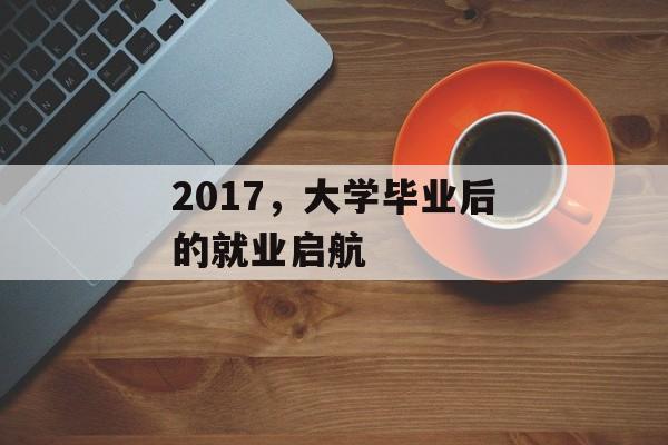 2017,大学毕业后的就业启航 2017,大学毕业后的就业启航
