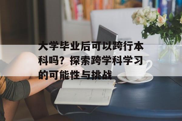 大学毕业后可以跨行本科吗?探索跨学科学习的可能性与挑战 大学毕业后可以跨行本科吗?探索跨学科学习的可能性与挑战