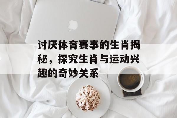 讨厌体育赛事的生肖揭秘，探究生肖与运动兴趣的奇妙关系