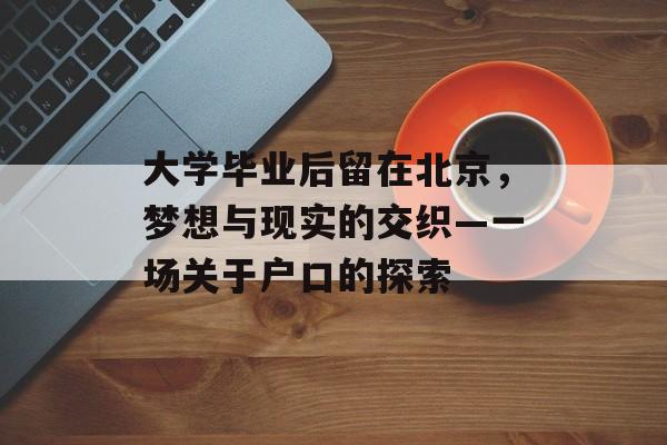 大学毕业后留在北京,梦想与现实的交织—一场关于户口的探索 大学毕业后留在北京,梦想与现实的交织—一场关于户口的探索