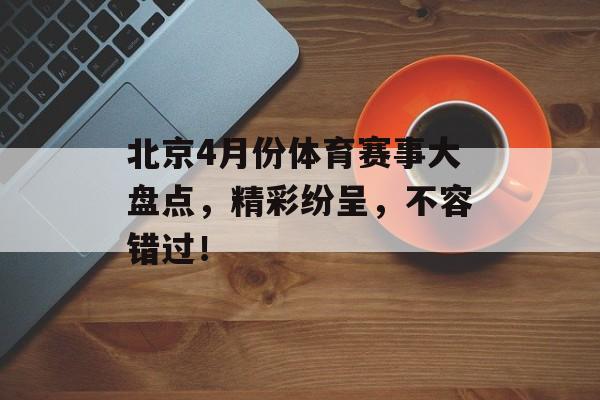 北京4月份体育赛事大盘点,精彩纷呈,不容错过! 北京4月份体育赛事大盘点,精彩纷呈,不容错过!