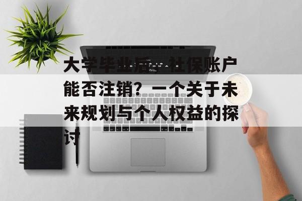 大学毕业后,社保账户能否注销?一个关于未来规划与个人权益的探讨 大学毕业后,社保账户能否注销?一个关于未来规划与个人权益的探讨