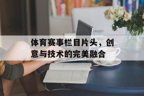 体育赛事栏目片头,创意与技术的完美融合 体育赛事栏目片头,创意与技术的完美融合