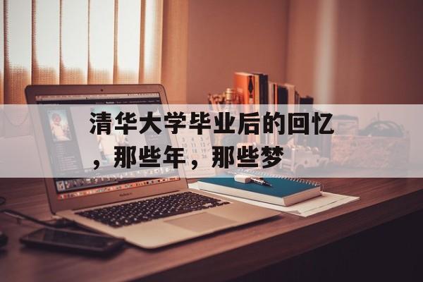 清华大学毕业后的回忆,那些年,那些梦 清华大学毕业后的回忆,那些年,那些梦