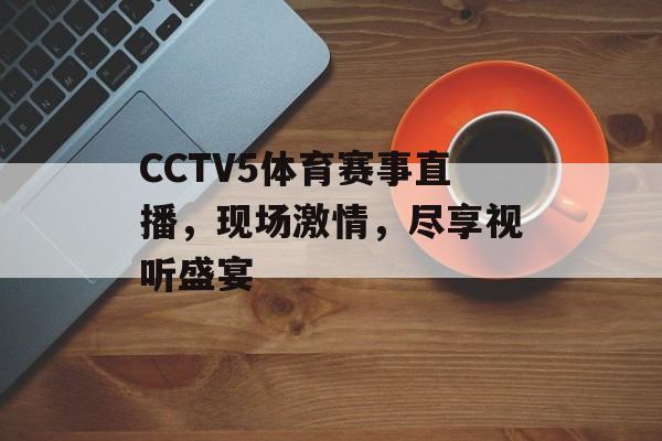 CCTV5体育赛事直播,现场激情,尽享视听盛宴 CCTV5体育赛事直播,现场激情,尽享视听盛宴