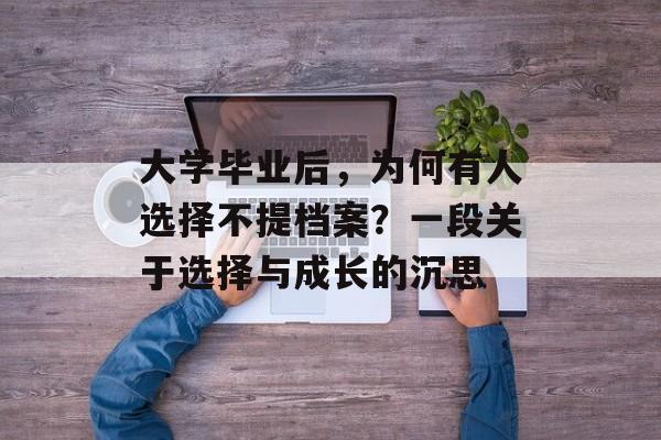 大学毕业后,为何有人选择不提档案?一段关于选择与成长的沉思 大学毕业后,为何有人选择不提档案?一段关于选择与成长的沉思