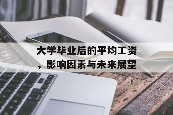 大学毕业后的平均工资,影响因素与未来展望 大学毕业后的平均工资,影响因素与未来展望