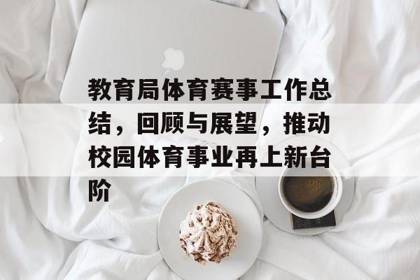 教育局体育赛事工作总结,回顾与展望,推动校园体育事业再上新台阶 教育局体育赛事工作总结,回顾与展望,推动校园体育事业再上新台阶