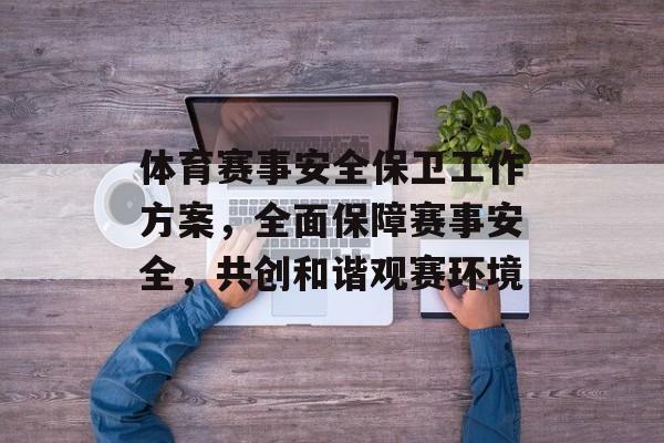 体育赛事安全保卫工作方案,全面保障赛事安全,共创和谐观赛环境 体育赛事安全保卫工作方案,全面保障赛事安全,共创和谐观赛环境