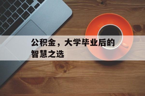 公积金，大学毕业后的智慧之选