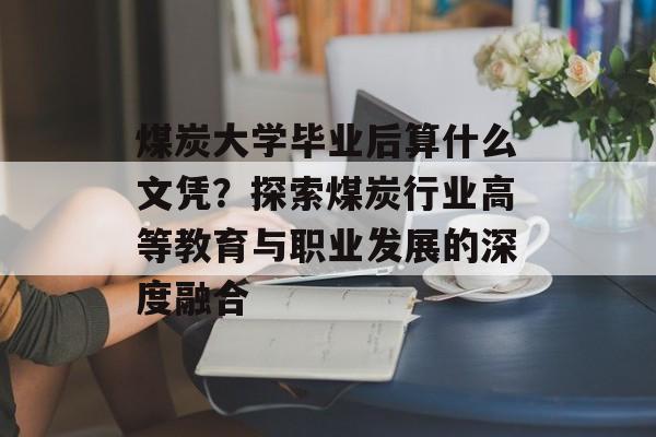 煤炭大学毕业后算什么文凭？探索煤炭行业高等教育与职业发展的深度融合