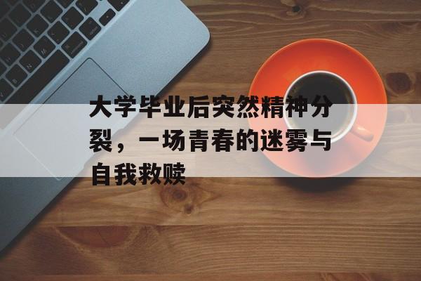 大学毕业后突然精神分裂,一场青春的迷雾与自我救赎 大学毕业后突然精神分裂,一场青春的迷雾与自我救赎