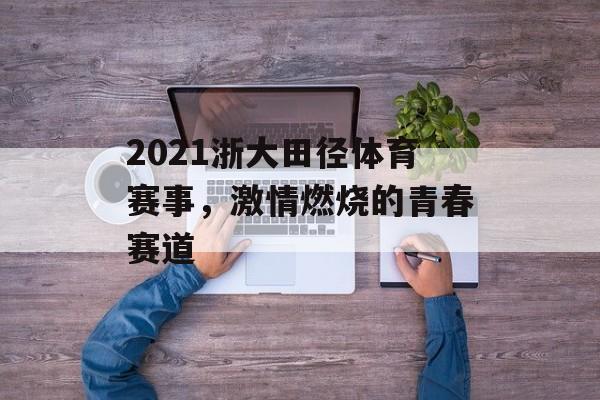 2021浙大田径体育赛事,激情燃烧的青春赛道 2021浙大田径体育赛事,激情燃烧的青春赛道