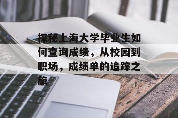 探秘上海大学毕业生如何查询成绩,从校园到职场,成绩单的追踪之旅 探秘上海大学毕业生如何查询成绩,从校园到职场,成绩单的追踪之旅