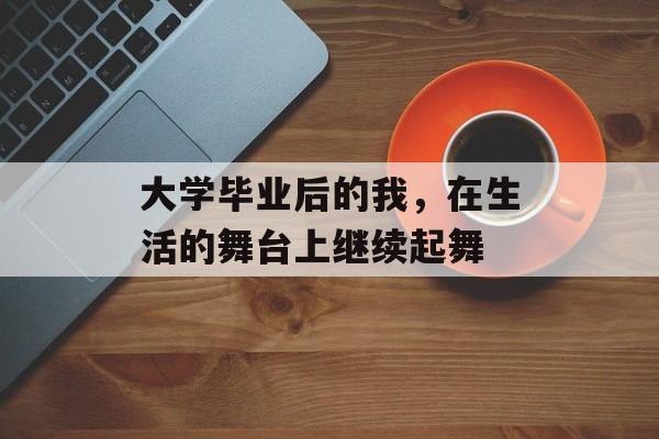 大学毕业后的我,在生活的舞台上继续起舞 大学毕业后的我,在生活的舞台上继续起舞