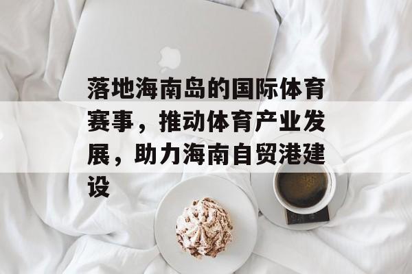 落地海南岛的国际体育赛事,推动体育产业发展,助力海南自贸港建设 落地海南岛的国际体育赛事,推动体育产业发展,助力海南自贸港建设