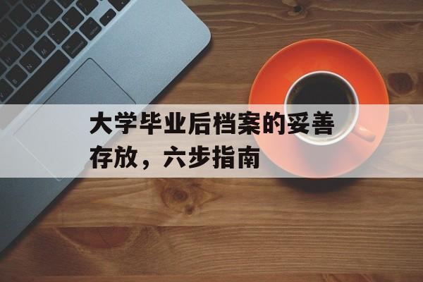 大学毕业后档案的妥善存放,六步指南 大学毕业后档案的妥善存放,六步指南