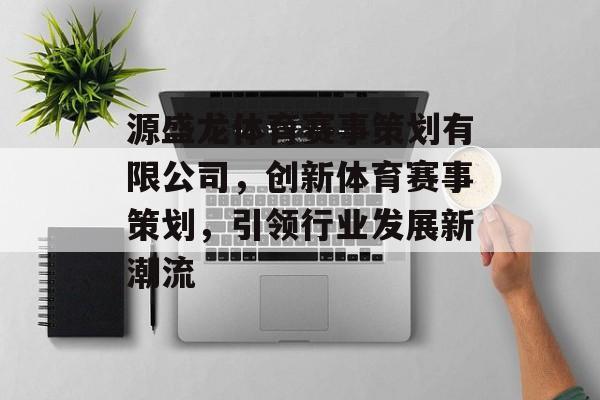 源盛龙体育赛事策划有限公司,创新体育赛事策划,引领行业发展新潮流 源盛龙体育赛事策划有限公司,创新体育赛事策划,引领行业发展新潮流
