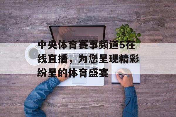 中央体育赛事频道5在线直播，为您呈现精彩纷呈的体育盛宴