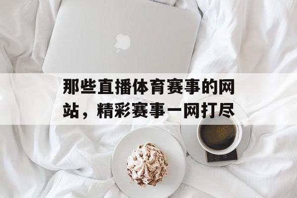 那些直播体育赛事的网站,精彩赛事一网打尽 那些直播体育赛事的网站,精彩赛事一网打尽