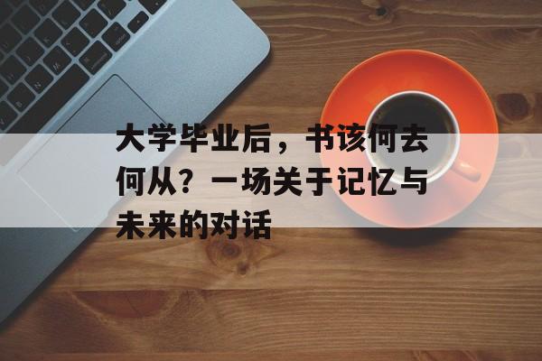 大学毕业后,书该何去何从?一场关于记忆与未来的对话 大学毕业后,书该何去何从?一场关于记忆与未来的对话