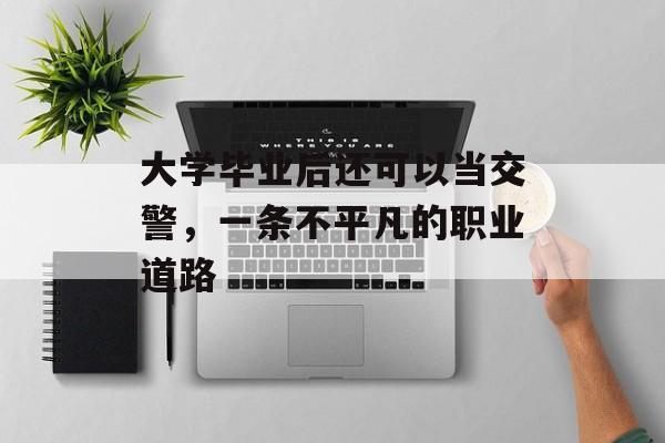 大学毕业后还可以当交警,一条不平凡的职业道路 大学毕业后还可以当交警,一条不平凡的职业道路